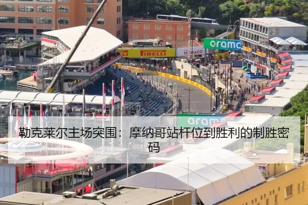 勒克莱尔主场突围：摩纳哥站杆位到胜利的制胜密码