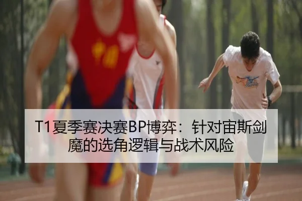 T1夏季赛决赛BP博弈：针对宙斯剑魔的选角逻辑与战术风险